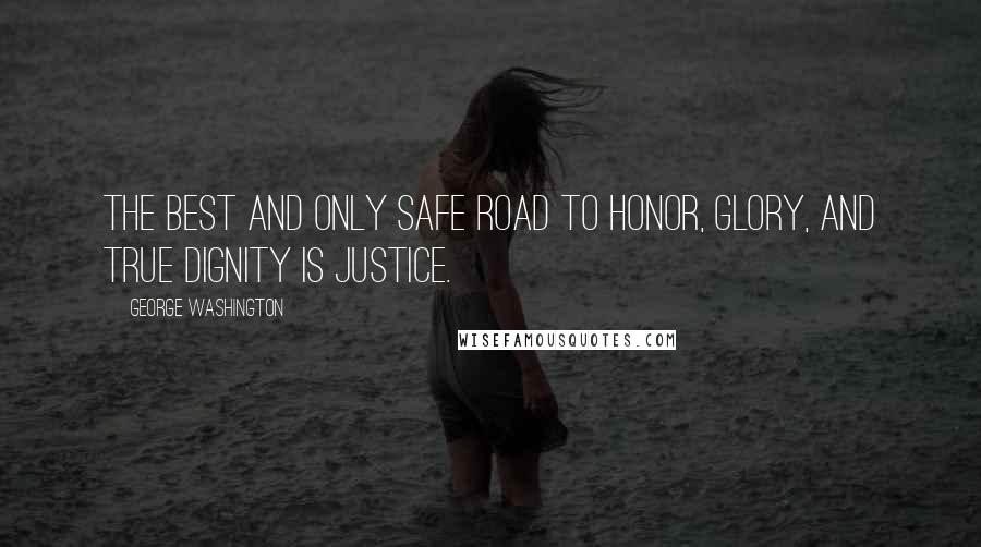 George Washington Quotes: The best and only safe road to honor, glory, and true dignity is justice.