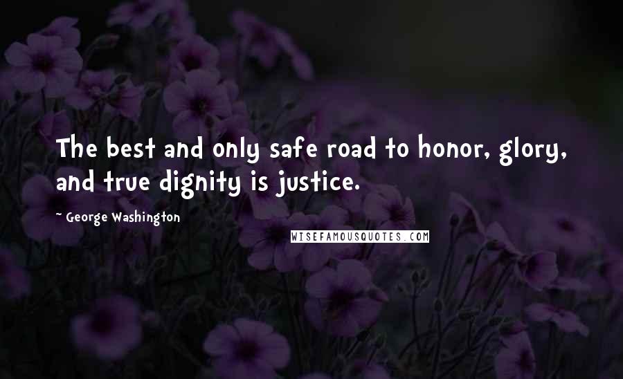 George Washington Quotes: The best and only safe road to honor, glory, and true dignity is justice.