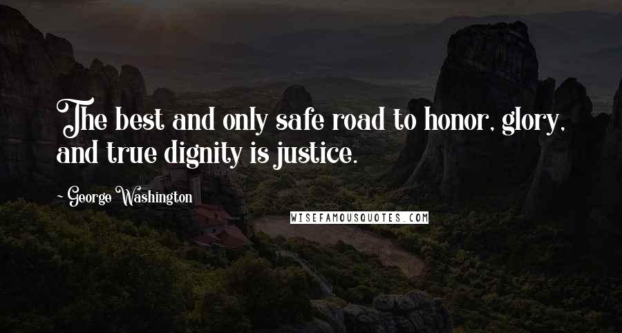 George Washington Quotes: The best and only safe road to honor, glory, and true dignity is justice.