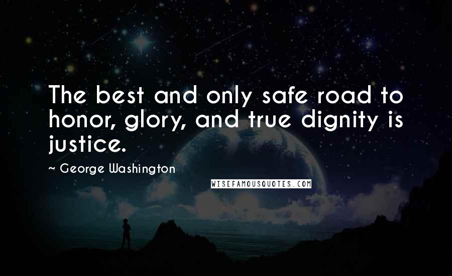 George Washington Quotes: The best and only safe road to honor, glory, and true dignity is justice.