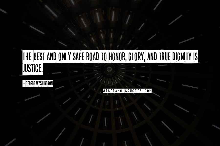 George Washington Quotes: The best and only safe road to honor, glory, and true dignity is justice.