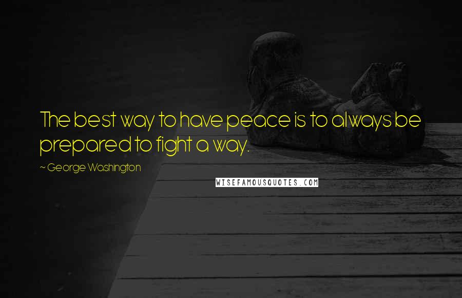 George Washington Quotes: The best way to have peace is to always be prepared to fight a way.