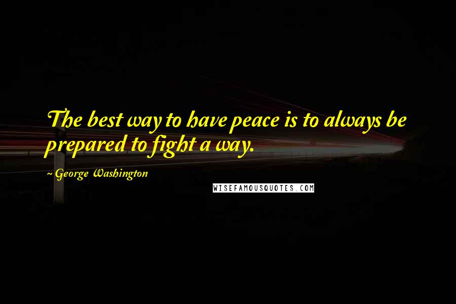 George Washington Quotes: The best way to have peace is to always be prepared to fight a way.