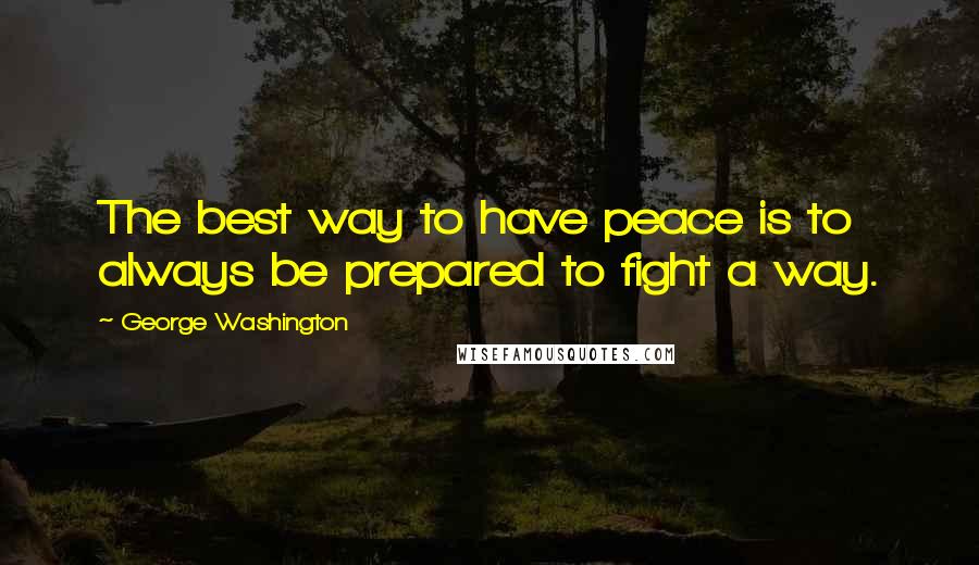 George Washington Quotes: The best way to have peace is to always be prepared to fight a way.