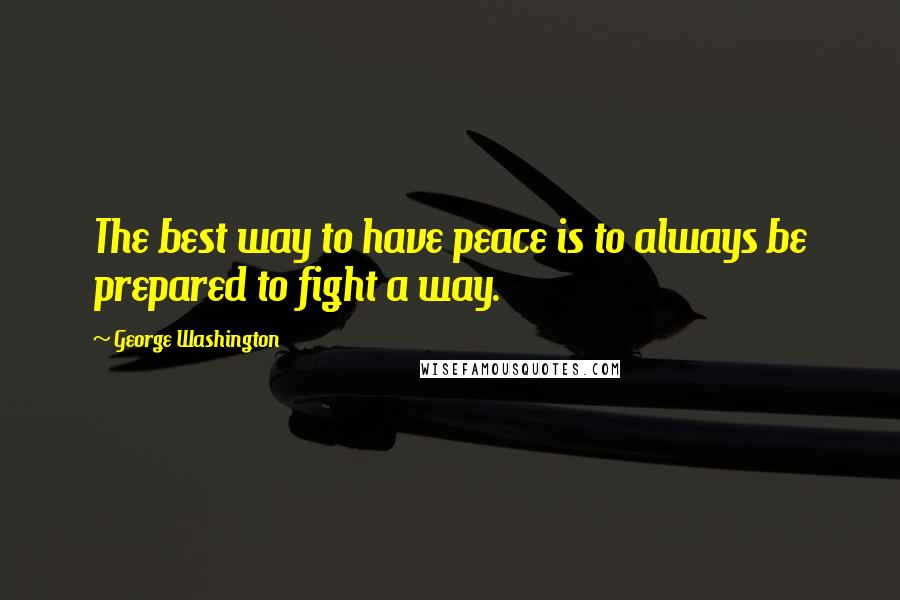 George Washington Quotes: The best way to have peace is to always be prepared to fight a way.