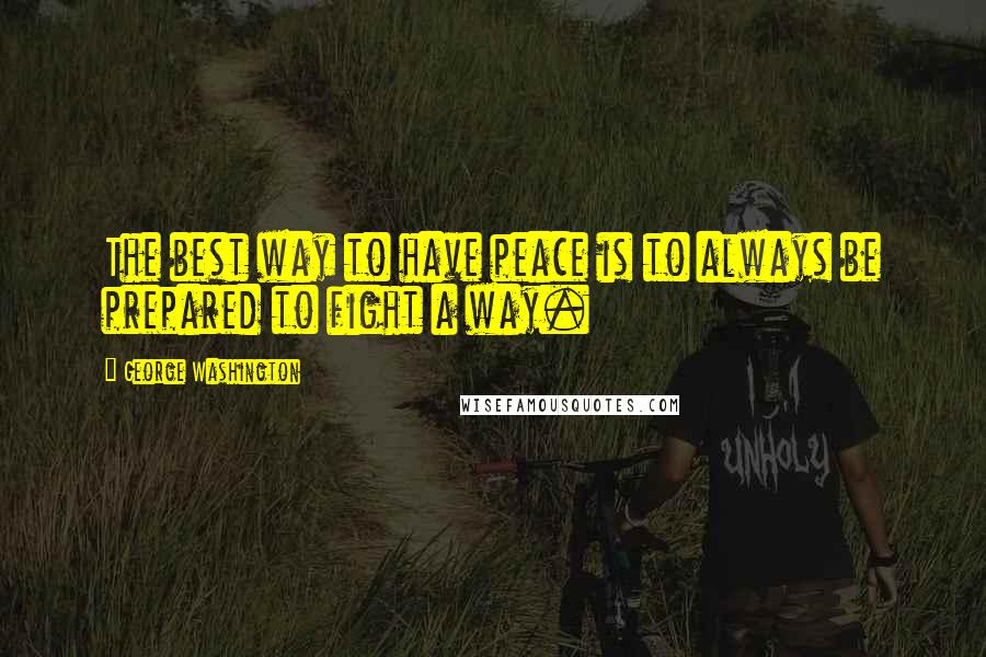 George Washington Quotes: The best way to have peace is to always be prepared to fight a way.