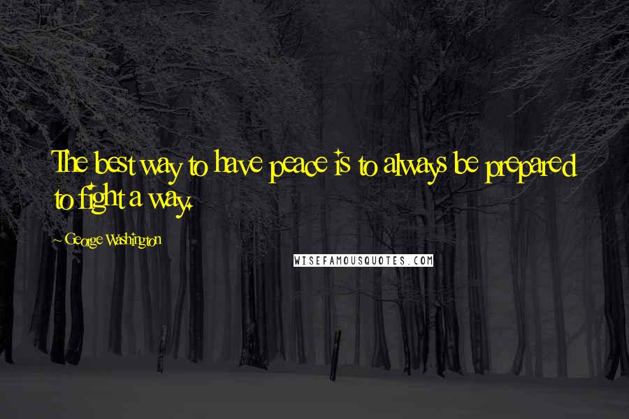 George Washington Quotes: The best way to have peace is to always be prepared to fight a way.