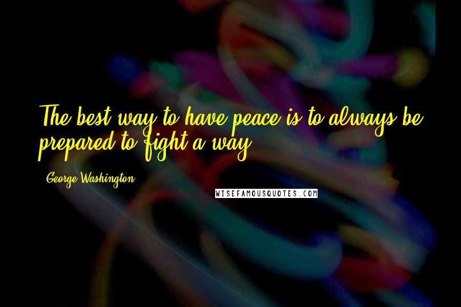 George Washington Quotes: The best way to have peace is to always be prepared to fight a way.