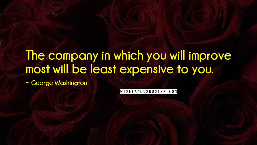 George Washington Quotes: The company in which you will improve most will be least expensive to you.