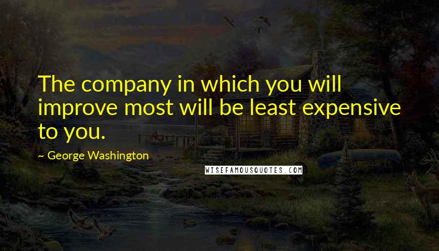 George Washington Quotes: The company in which you will improve most will be least expensive to you.