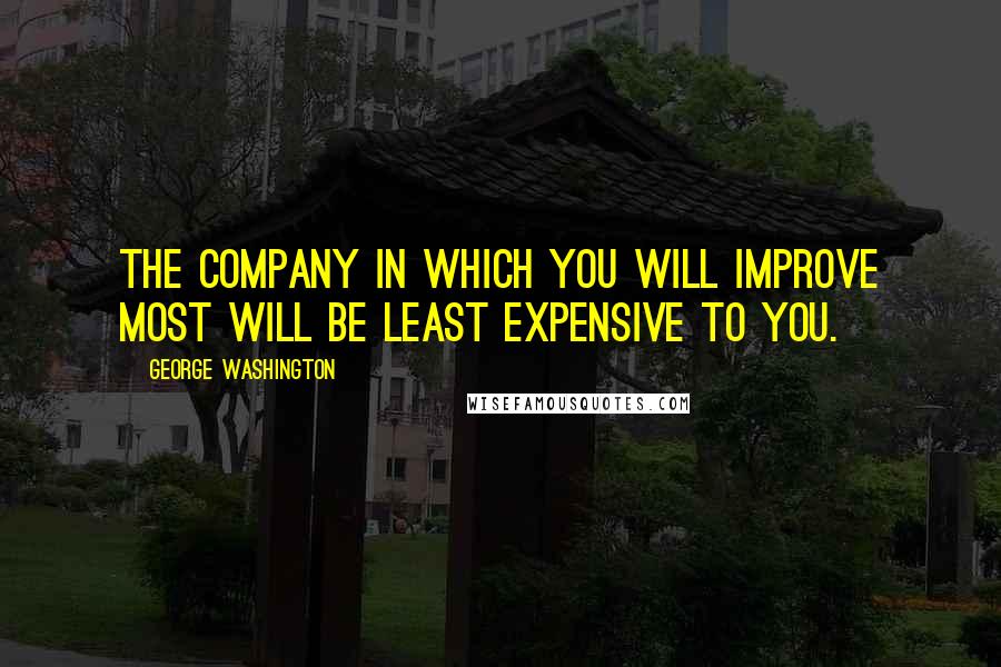 George Washington Quotes: The company in which you will improve most will be least expensive to you.