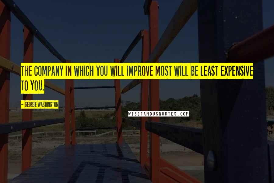 George Washington Quotes: The company in which you will improve most will be least expensive to you.