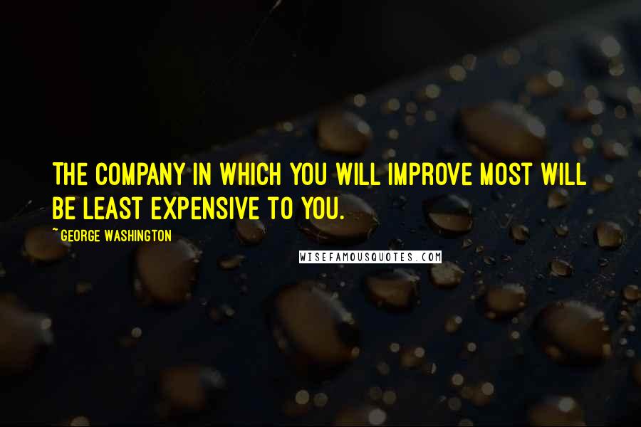 George Washington Quotes: The company in which you will improve most will be least expensive to you.