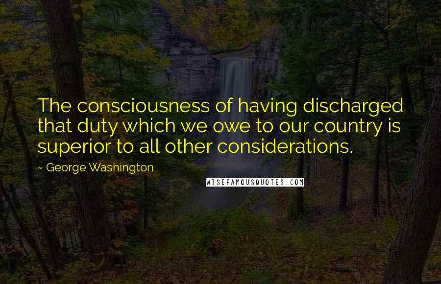 George Washington Quotes: The consciousness of having discharged that duty which we owe to our country is superior to all other considerations.