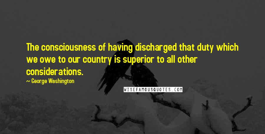 George Washington Quotes: The consciousness of having discharged that duty which we owe to our country is superior to all other considerations.