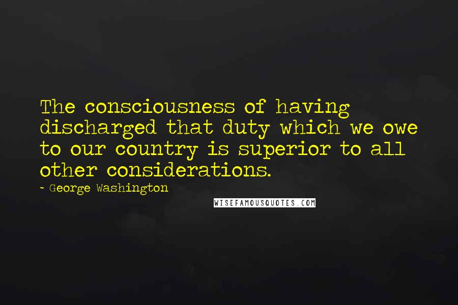 George Washington Quotes: The consciousness of having discharged that duty which we owe to our country is superior to all other considerations.