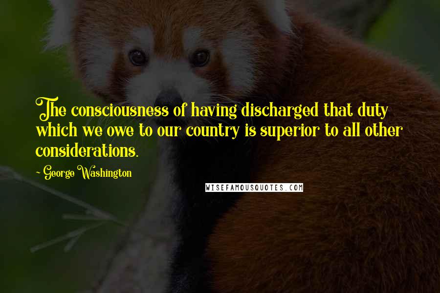 George Washington Quotes: The consciousness of having discharged that duty which we owe to our country is superior to all other considerations.