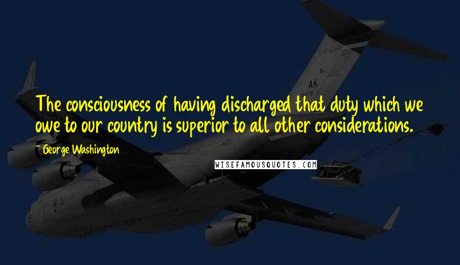 George Washington Quotes: The consciousness of having discharged that duty which we owe to our country is superior to all other considerations.