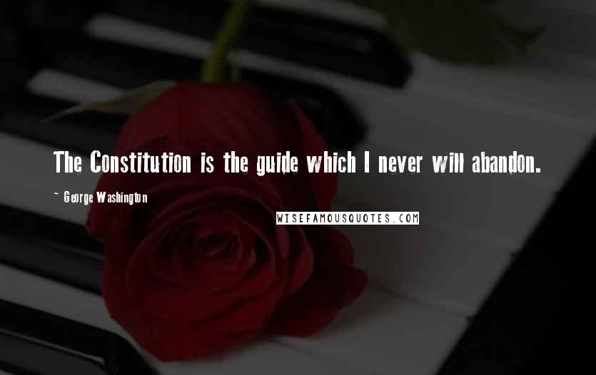 George Washington Quotes: The Constitution is the guide which I never will abandon.