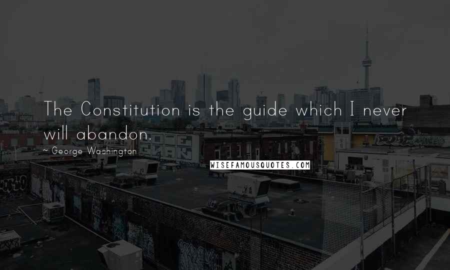 George Washington Quotes: The Constitution is the guide which I never will abandon.