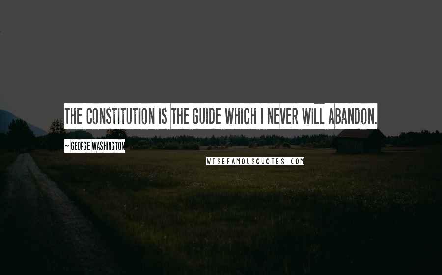 George Washington Quotes: The Constitution is the guide which I never will abandon.