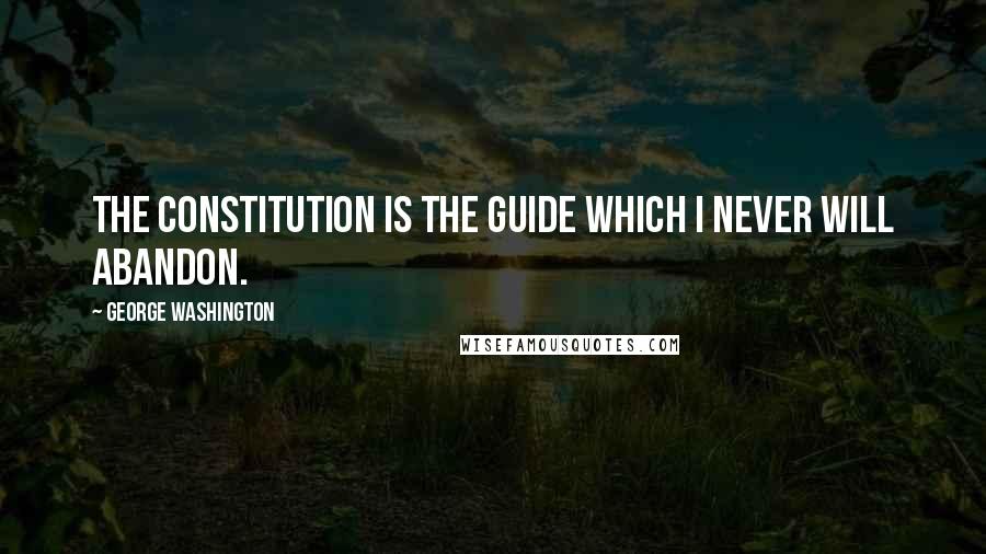 George Washington Quotes: The Constitution is the guide which I never will abandon.