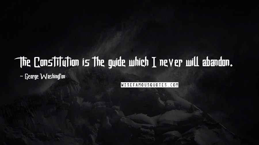 George Washington Quotes: The Constitution is the guide which I never will abandon.