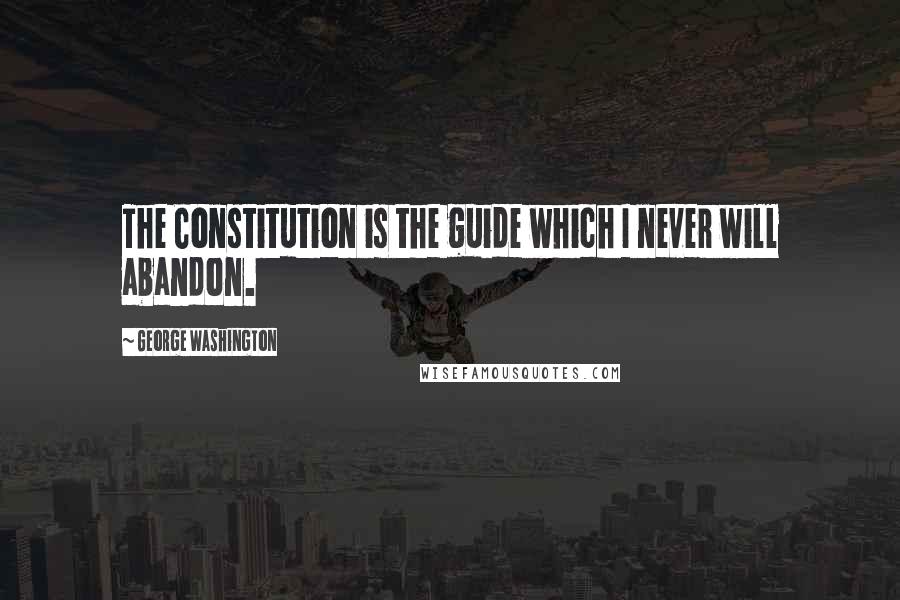 George Washington Quotes: The Constitution is the guide which I never will abandon.