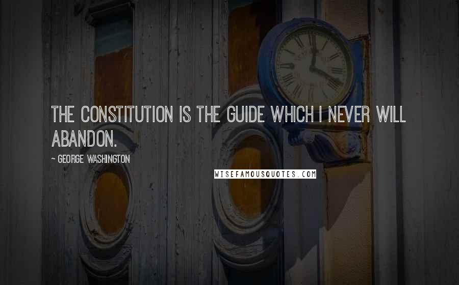 George Washington Quotes: The Constitution is the guide which I never will abandon.