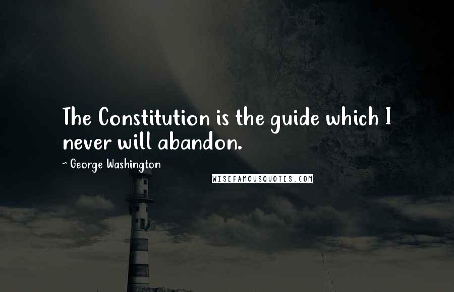 George Washington Quotes: The Constitution is the guide which I never will abandon.