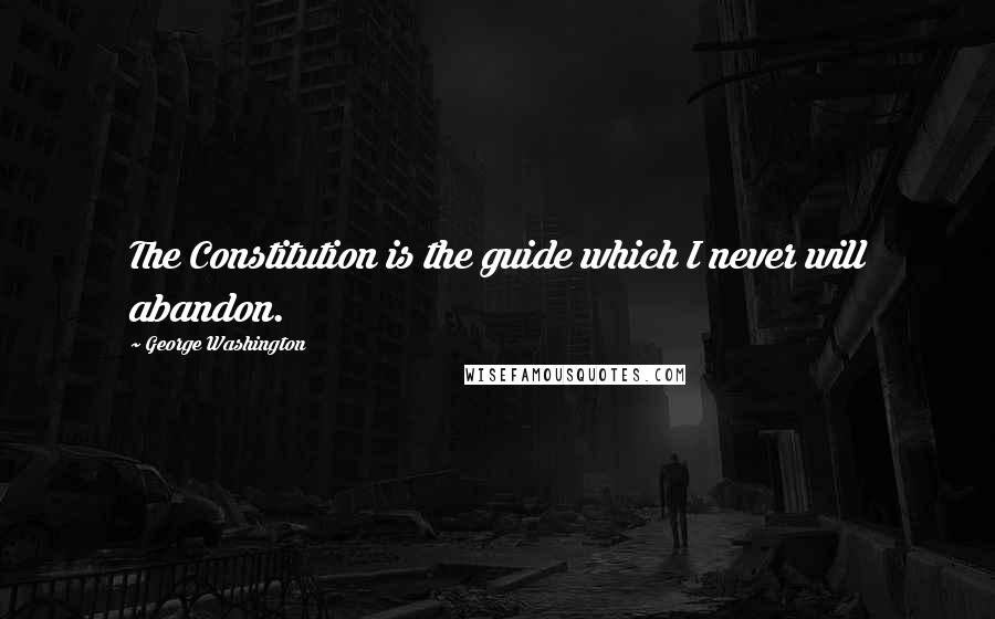 George Washington Quotes: The Constitution is the guide which I never will abandon.