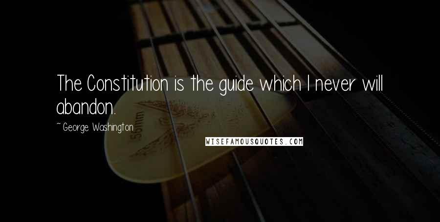 George Washington Quotes: The Constitution is the guide which I never will abandon.