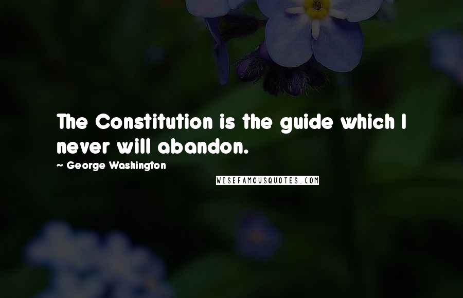 George Washington Quotes: The Constitution is the guide which I never will abandon.
