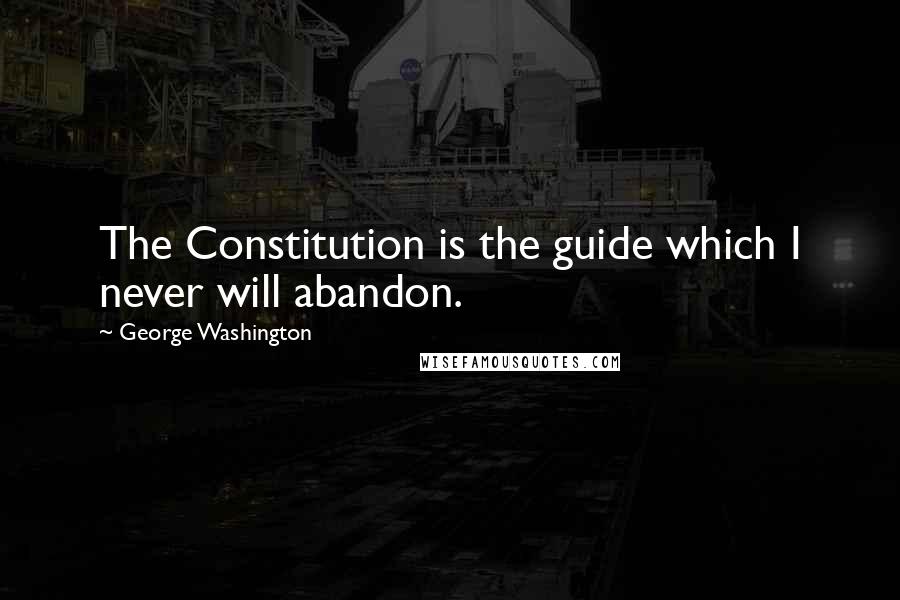 George Washington Quotes: The Constitution is the guide which I never will abandon.