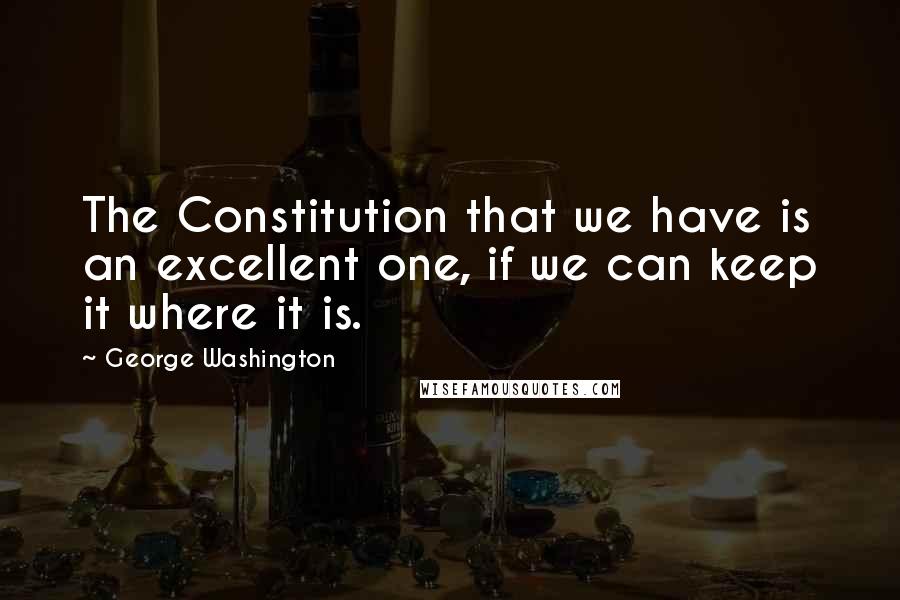 George Washington Quotes: The Constitution that we have is an excellent one, if we can keep it where it is.