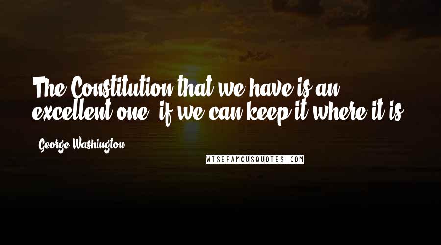 George Washington Quotes: The Constitution that we have is an excellent one, if we can keep it where it is.