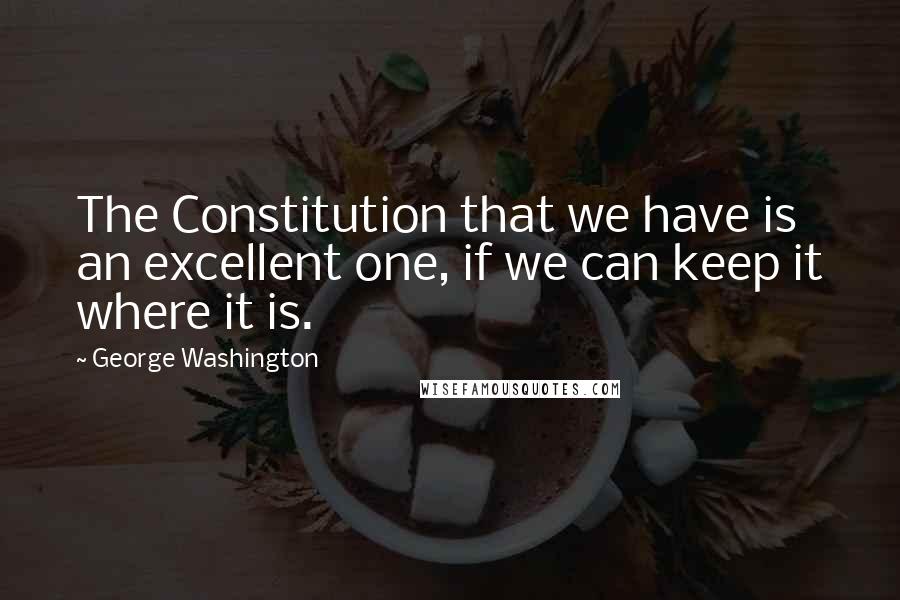 George Washington Quotes: The Constitution that we have is an excellent one, if we can keep it where it is.