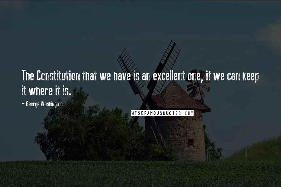 George Washington Quotes: The Constitution that we have is an excellent one, if we can keep it where it is.