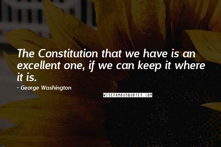 George Washington Quotes: The Constitution that we have is an excellent one, if we can keep it where it is.