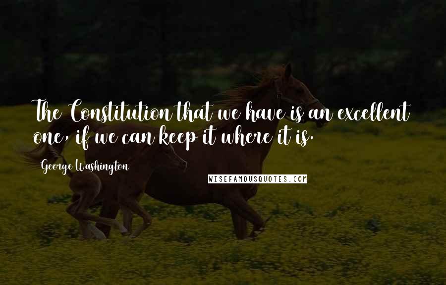 George Washington Quotes: The Constitution that we have is an excellent one, if we can keep it where it is.