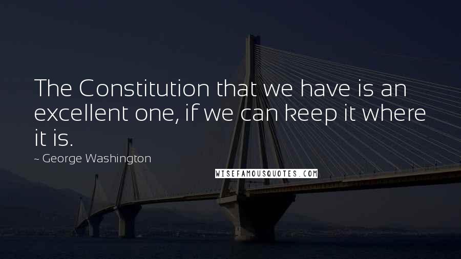 George Washington Quotes: The Constitution that we have is an excellent one, if we can keep it where it is.