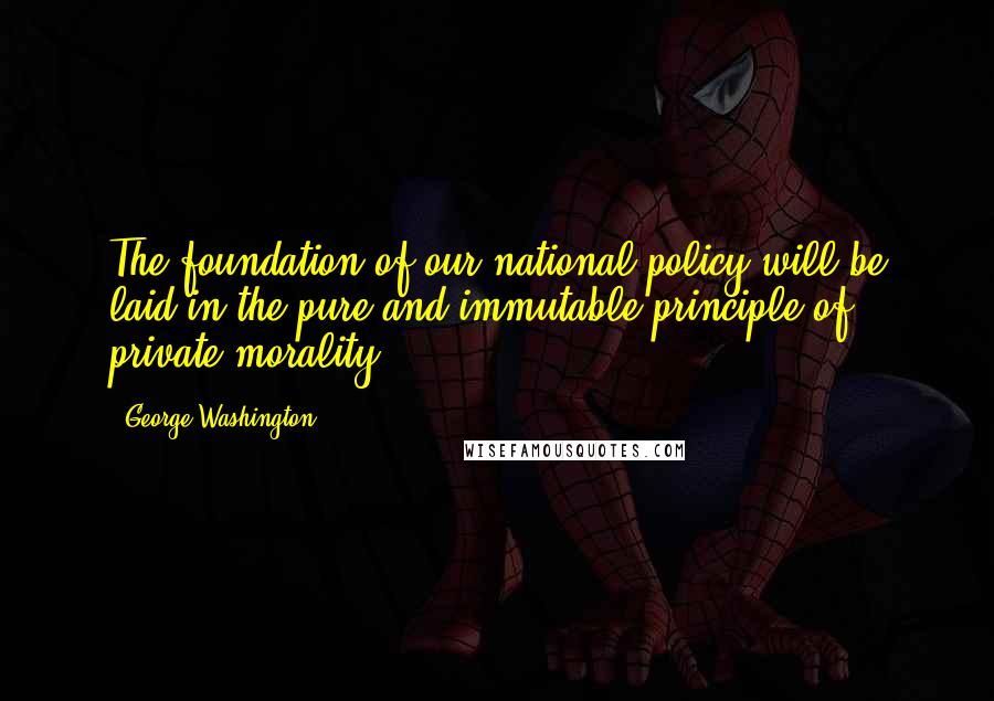 George Washington Quotes: The foundation of our national policy will be laid in the pure and immutable principle of private morality.