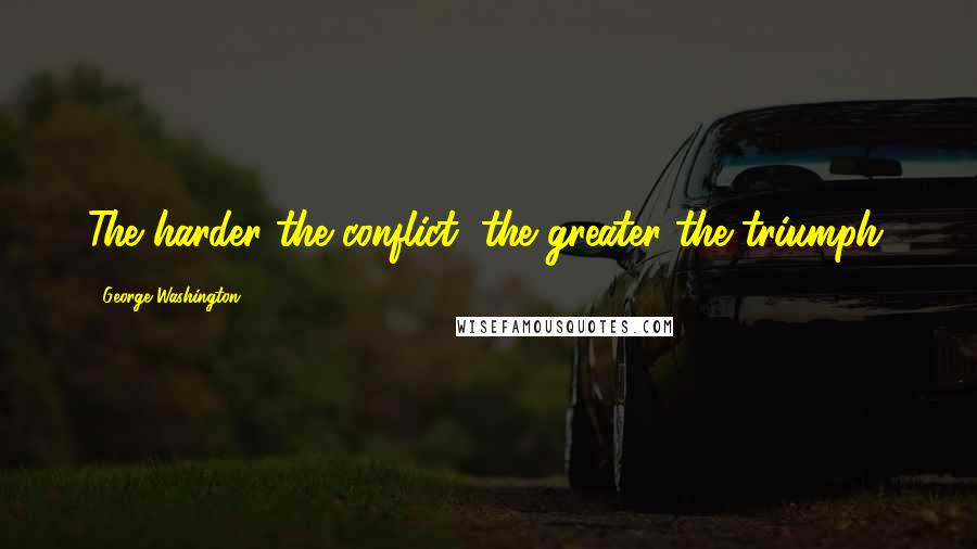 George Washington Quotes: The harder the conflict, the greater the triumph.