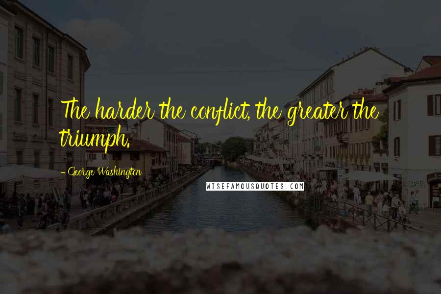 George Washington Quotes: The harder the conflict, the greater the triumph.