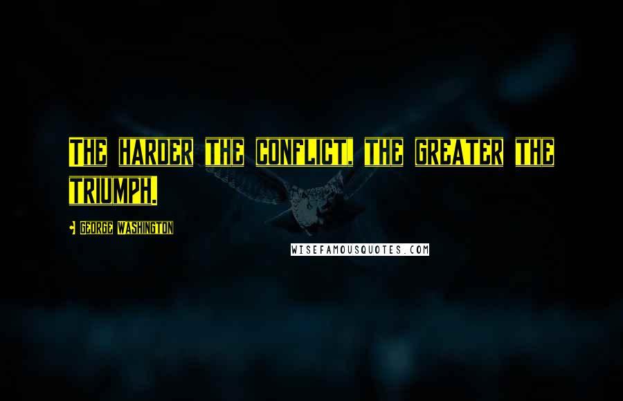 George Washington Quotes: The harder the conflict, the greater the triumph.