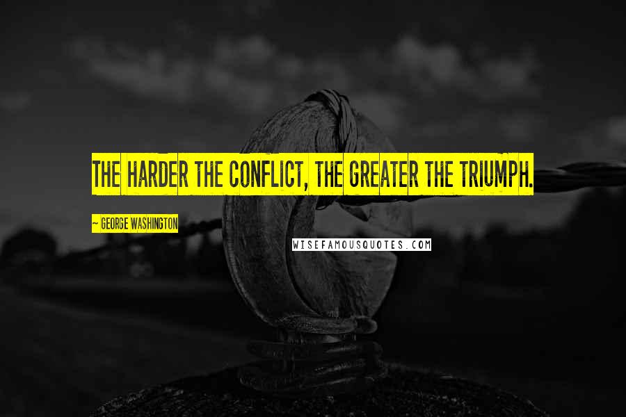 George Washington Quotes: The harder the conflict, the greater the triumph.