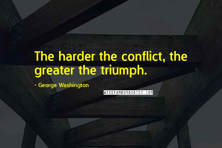 George Washington Quotes: The harder the conflict, the greater the triumph.