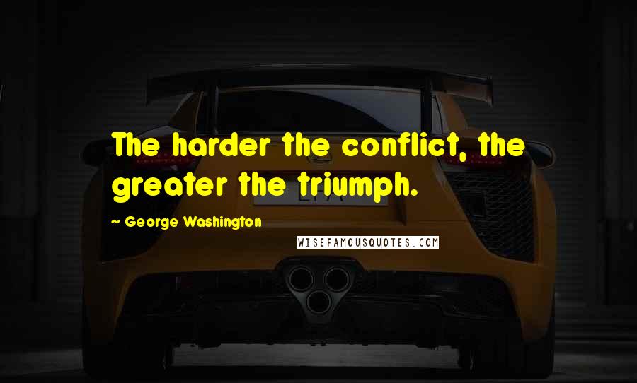 George Washington Quotes: The harder the conflict, the greater the triumph.