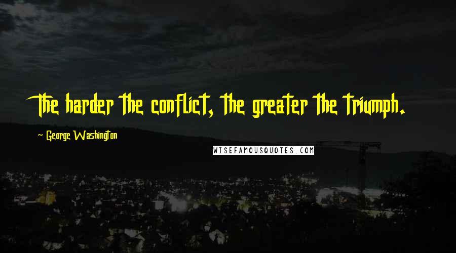 George Washington Quotes: The harder the conflict, the greater the triumph.