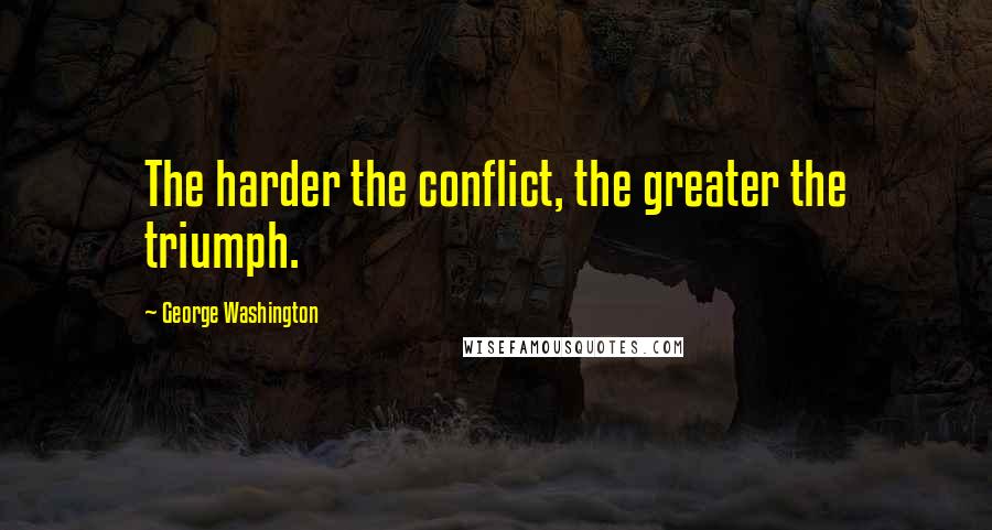 George Washington Quotes: The harder the conflict, the greater the triumph.